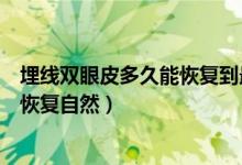 埋線雙眼皮多久能恢復(fù)到最自然的狀態(tài)（埋線雙眼皮多久能恢復(fù)自然）