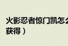 火影忍者驚門凱怎么玩（火影忍者驚門凱怎么獲得）