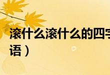 滾什么滾什么的四字成語（滾什么滾什么的成語）