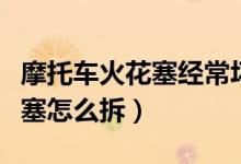 摩托車火花塞經(jīng)常壞是什么原因（摩托車火花塞怎么拆）