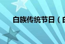 白族傳統(tǒng)節(jié)日（白族有什么傳統(tǒng)節(jié)日）