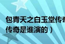包青天之白玉堂傳奇的演員（包青天之白玉堂傳奇是誰(shuí)演的）