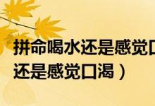 拼命喝水還是感覺口渴是怎么回事（拼命喝水還是感覺口渴）