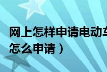 網(wǎng)上怎樣申請(qǐng)電動(dòng)車(chē)上牌（網(wǎng)上電動(dòng)車(chē)上牌照怎么申請(qǐng)）