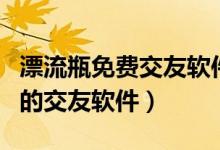 漂流瓶免費(fèi)交友軟件（有沒有跟漂流瓶差不多的交友軟件）