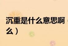 沉重是什么意思?。ǔ林氐膸追N意思分別是什么）