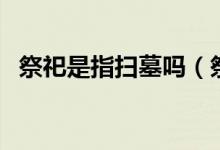 祭祀是指掃墓嗎（祭祀和掃墓有什么區(qū)別）