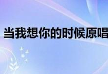 當(dāng)我想你的時候原唱（當(dāng)我想你的時候歌詞）