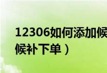12306如何添加候補訂單（12306如何添加候補下單）