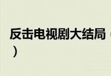 反擊電視劇大結(jié)局（反擊電視劇最后演了什么）