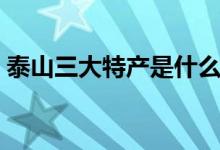泰山三大特產是什么（泰山三大特產是什么）
