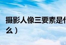 攝影人像三要素是什么（攝影人像三要素是什么）