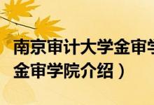 南京審計大學(xué)金審學(xué)院怎么樣（南京審計大學(xué)金審學(xué)院介紹）