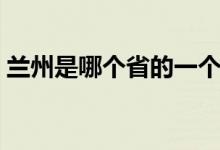 蘭州是哪個(gè)省的一個(gè)城市（蘭州是哪個(gè)省份）