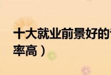 十大就業(yè)前景好的專業(yè)（2022哪些專業(yè)就業(yè)率高）