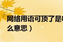 網(wǎng)絡(luò)用語可頂了是啥意思（網(wǎng)絡(luò)用語kdl是什么意思）
