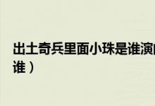 出土奇兵里面小珠是誰演的（電視劇出土奇兵里演小珠的是誰）