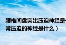 腰椎間盤突出壓迫神經(jīng)是什么原因造成的（腰椎間盤突出最常壓迫的神經(jīng)是什么）