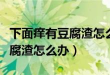 下面癢有豆腐渣怎么辦反復(fù)發(fā)作（下面癢有豆腐渣怎么辦）