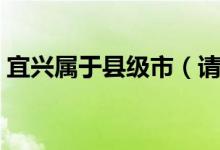 宜興屬于縣級(jí)市（請(qǐng)問宜興屬于哪個(gè)地級(jí)市）