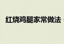 紅燒雞腿家常做法（紅燒雞腿好吃的做法）