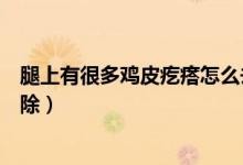 腿上有很多雞皮疙瘩怎么去除（腿上有很多雞皮疙瘩怎么消除）