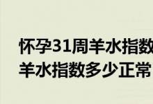 懷孕31周羊水指數(shù)多少正常范圍（懷孕31周羊水指數(shù)多少正常）