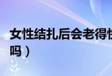 女性結(jié)扎后會老得快嗎（女性結(jié)扎后會老得快嗎）