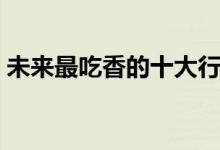 未來(lái)最吃香的十大行業(yè)（做什么行業(yè)前景好）