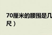 70厘米的腰圍是幾尺（70厘米的腰圍是多少尺）