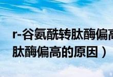 r-谷氨酰轉(zhuǎn)肽酶偏高怎么降下來（r-谷氨酰轉(zhuǎn)肽酶偏高的原因）