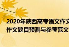 2020年陜西高考語文作文題目的思考（陜西2022高考語文作文題目預(yù)測與參考范文）