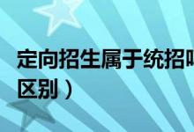 定向招生屬于統(tǒng)招嗎（定向招生和統(tǒng)招有什么區(qū)別）