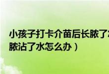 小孩子打卡介苗后長(zhǎng)膿了怎么處理（寶寶打卡介苗的地方化膿沾了水怎么辦）