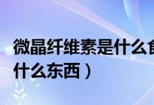 微晶纖維素是什么食品添加劑（微晶纖維素是什么東西）
