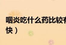 咽炎吃什么藥比較有效果（咽炎吃什么藥見效快）