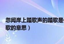 忽聞岸上踏歌聲的踏歌是什么意思（用腳踏地打拍子同時(shí)唱歌的意思）