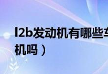 l2b發(fā)動機有哪些車在用（l2b是通用的發(fā)動機嗎）