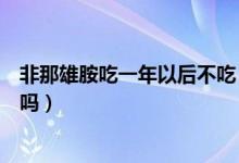 非那雄胺吃一年以后不吃（吃非那雄胺片三年了還能繼續(xù)吃嗎）