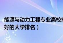 能源與動力工程專業(yè)高校排名（2022能源與動力工程專業(yè)最好的大學(xué)排名）