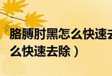 胳膊肘黑怎么快速去除獨(dú)家講解（胳膊肘黑怎么快速去除）