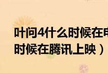 葉問4什么時候在電影頻道上映（葉問4什么時候在騰訊上映）
