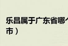 樂(lè)昌屬于廣東省哪個(gè)市（樂(lè)昌市屬于廣東哪個(gè)市）