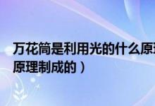 萬花筒是利用光的什么原理制成的（萬花筒是利用光的什么原理制成的）