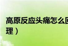 高原反應(yīng)頭痛怎么回事（高原反應(yīng)頭痛怎么處理）