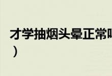 才學抽煙頭暈正常嗎（剛學抽煙為什么會頭暈）