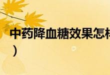 中藥降血糖效果怎樣（中藥降血糖的藥有哪些）