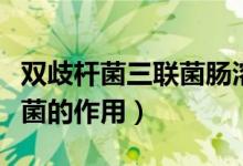 雙歧桿菌三聯(lián)菌腸溶片的作用（雙歧桿菌三聯(lián)菌的作用）