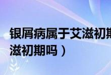 銀屑病屬于艾滋初期能治好嗎（銀屑病屬于艾滋初期嗎）