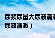 尿頻尿量大尿液清澈一小時(shí)一次（尿頻尿量大尿液清澈）